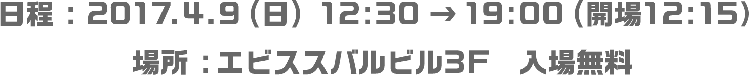2017.4.9（日） 12:30 → 19:00 (開場12:15） エビススバルビル3F 入場無料